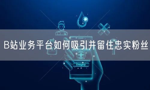 B站业务平台如何吸引并留住忠实粉丝