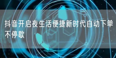 抖音开启夜生活便捷新时代自动下单不停歇