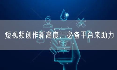 短视频创作新高度，必备平台来助力
