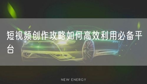 短视频创作攻略如何高效利用必备平台