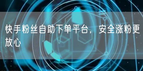 快手粉丝自助下单平台，安全涨粉更放心