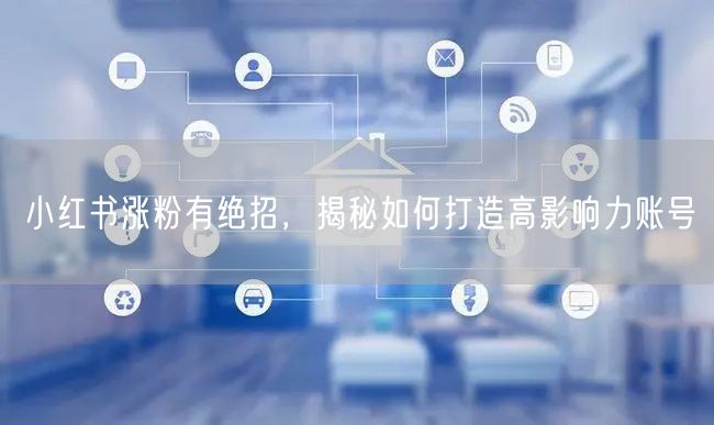 小红书涨粉有绝招，揭秘如何打造高影响力账号