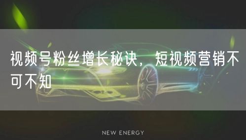 视频号粉丝增长秘诀，短视频营销不可不知