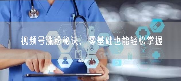 视频号涨粉秘诀，零基础也能轻松掌握