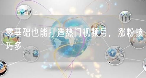 零基础也能打造热门视频号，涨粉技巧多