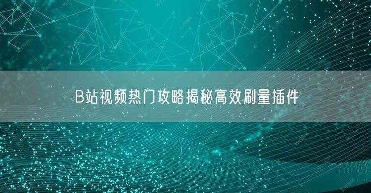 B站视频热门攻略揭秘高效刷量插件