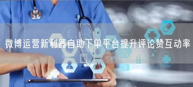 微博运营新利器自助下单平台提升评论赞互动率