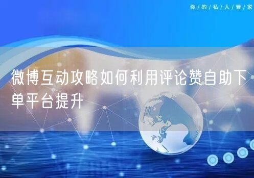 微博互动攻略如何利用评论赞自助下单平台提升