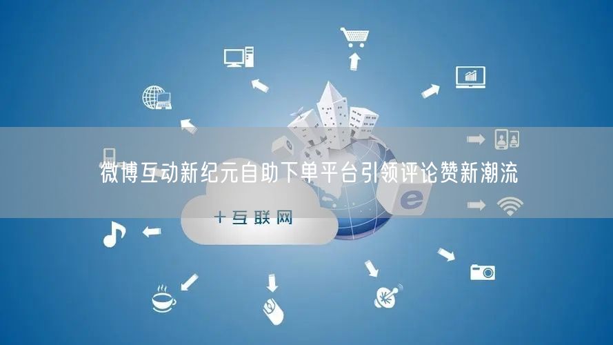 微博互动新纪元自助下单平台引领评论赞新潮流