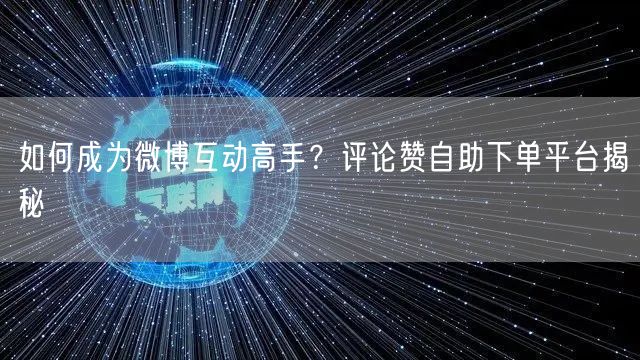 如何成为微博互动高手？评论赞自助下单平台揭秘