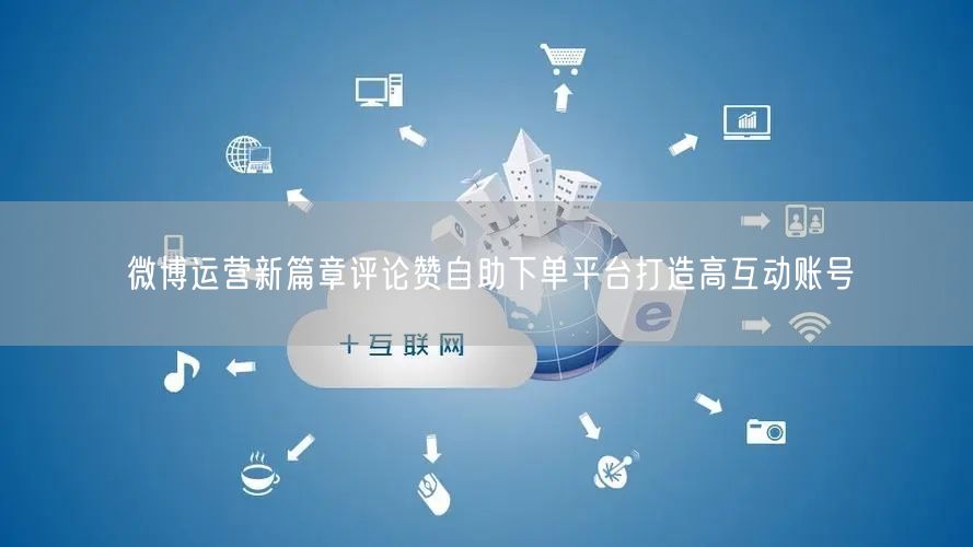 微博运营新篇章评论赞自助下单平台打造高互动账号