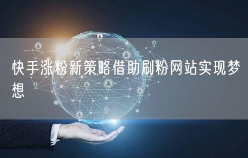 快手涨粉新策略借助刷粉网站实现梦想