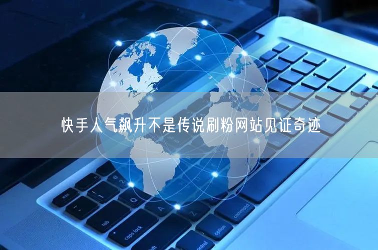 快手人气飙升不是传说刷粉网站见证奇迹