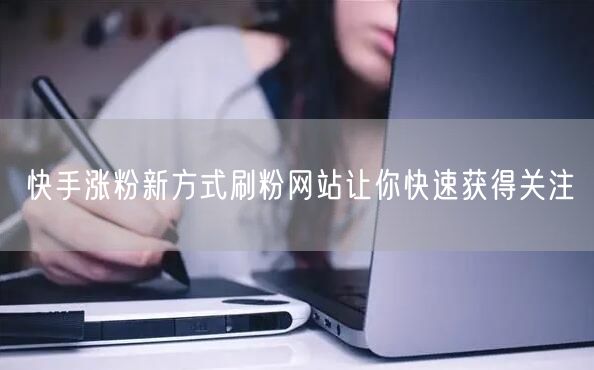 快手涨粉新方式刷粉网站让你快速获得关注