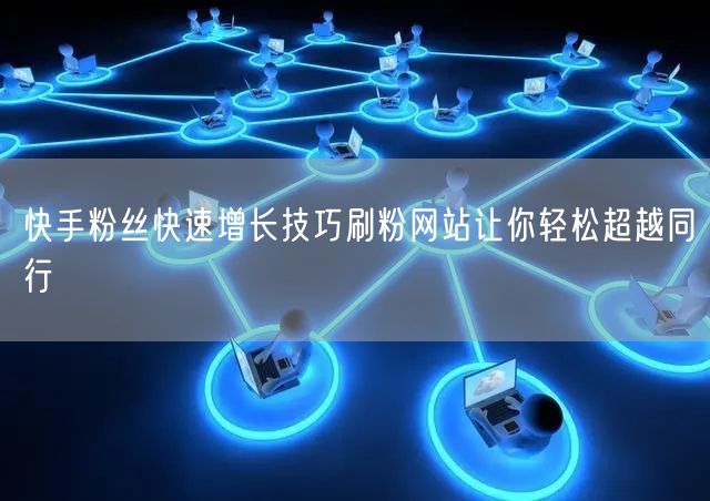 快手粉丝快速增长技巧刷粉网站让你轻松超越同行