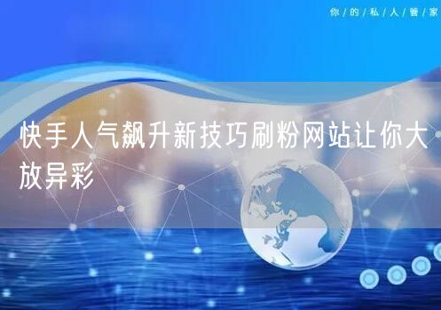 快手人气飙升新技巧刷粉网站让你大放异彩