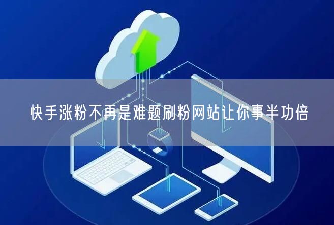快手涨粉不再是难题刷粉网站让你事半功倍