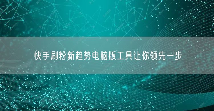 快手刷粉新趋势电脑版工具让你领先一步