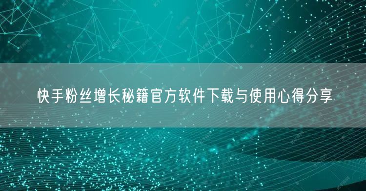 快手粉丝增长秘籍官方软件下载与使用心得分享