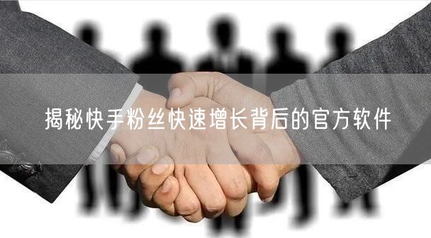 揭秘快手粉丝快速增长背后的官方软件