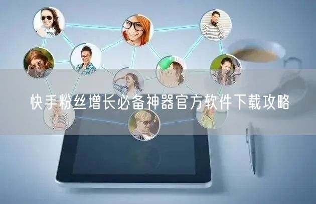 快手粉丝增长必备神器官方软件下载攻略
