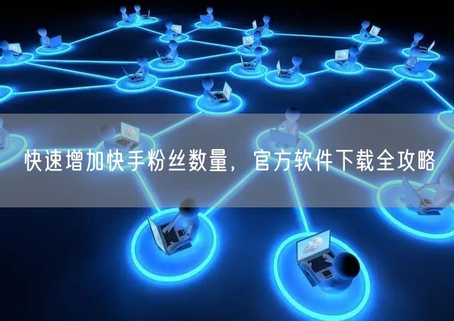 快速增加快手粉丝数量，官方软件下载全攻略