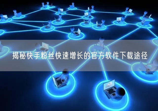揭秘快手粉丝快速增长的官方软件下载途径