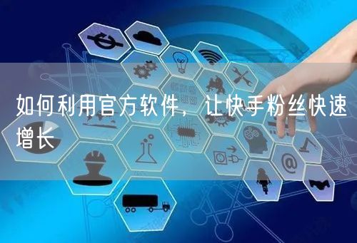 如何利用官方软件，让快手粉丝快速增长