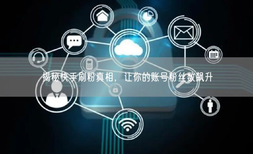揭秘快手刷粉真相，让你的账号粉丝数飙升