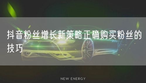 抖音粉丝增长新策略正确购买粉丝的技巧