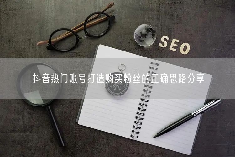抖音热门账号打造购买粉丝的正确思路分享