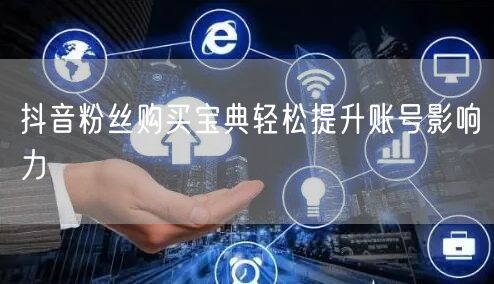 抖音粉丝购买宝典轻松提升账号影响力