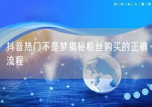 抖音热门不是梦揭秘粉丝购买的正确流程