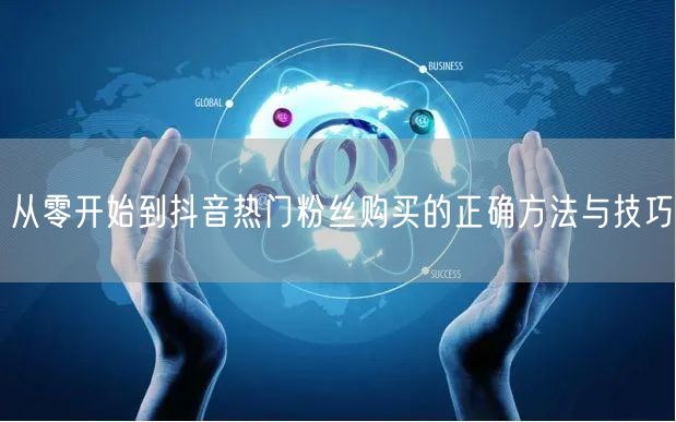 从零开始到抖音热门粉丝购买的正确方法与技巧