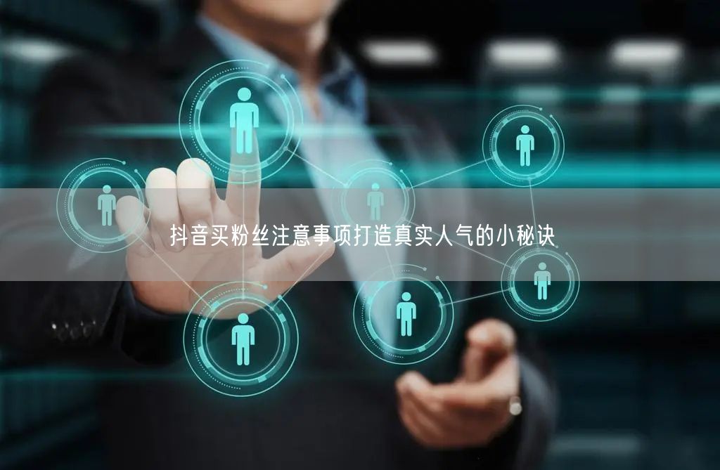 抖音买粉丝注意事项打造真实人气的小秘诀