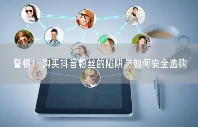 警惕！购买抖音粉丝的陷阱与如何安全选购