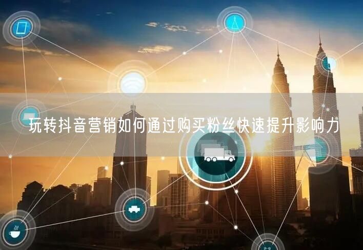 玩转抖音营销如何通过购买粉丝快速提升影响力