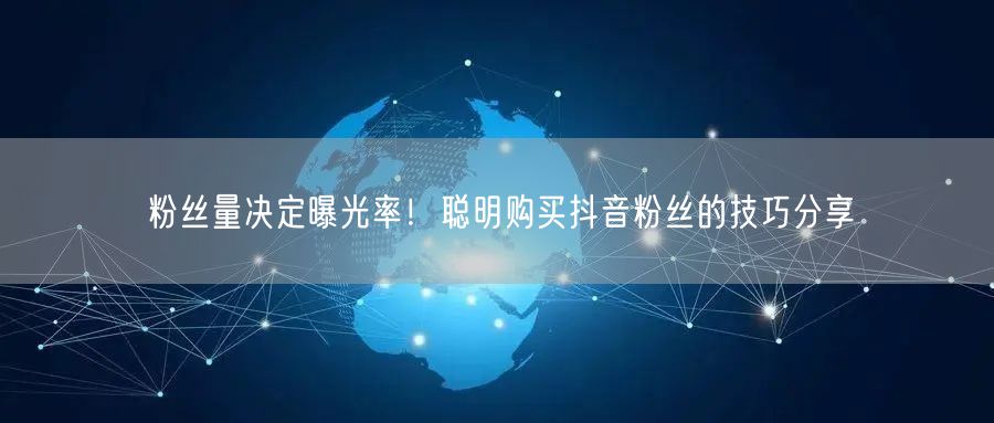 粉丝量决定曝光率！聪明购买抖音粉丝的技巧分享
