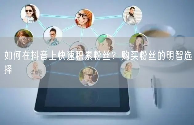 如何在抖音上快速积累粉丝？购买粉丝的明智选择