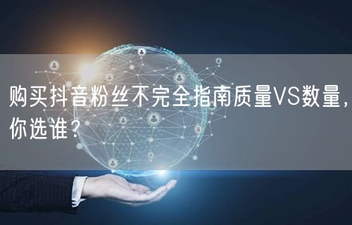 购买抖音粉丝不完全指南质量VS数量，你选谁？