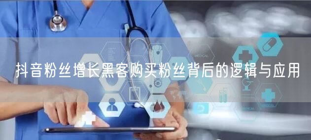 抖音粉丝增长黑客购买粉丝背后的逻辑与应用