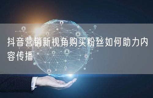 抖音营销新视角购买粉丝如何助力内容传播