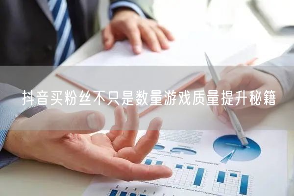 抖音买粉丝不只是数量游戏质量提升秘籍