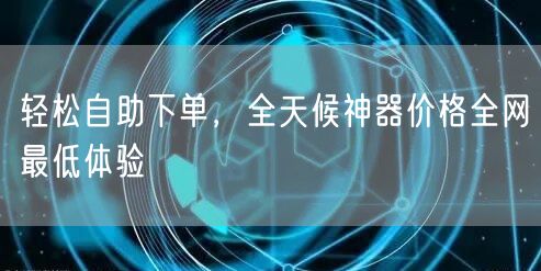 轻松自助下单，全天候神器价格全网最低体验