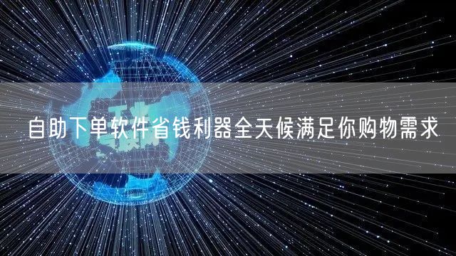 自助下单软件省钱利器全天候满足你购物需求