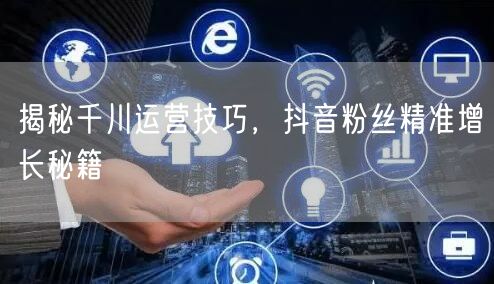 揭秘千川运营技巧，抖音粉丝精准增长秘籍