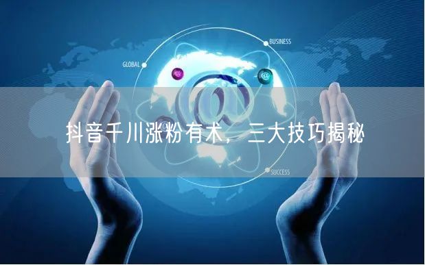 抖音千川涨粉有术，三大技巧揭秘