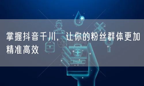 掌握抖音千川，让你的粉丝群体更加精准高效