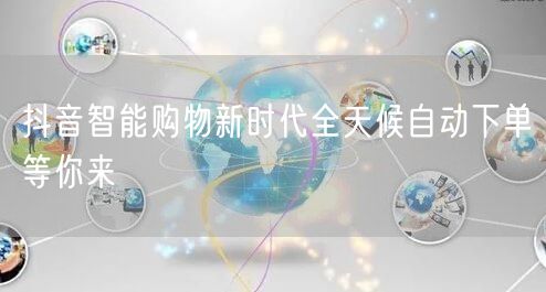 抖音智能购物新时代全天候自动下单等你来