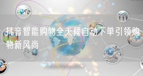 抖音智能购物全天候自动下单引领购物新风尚